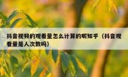 抖音视频的观看量怎么计算的呢知乎（抖音观看量是人次数吗）