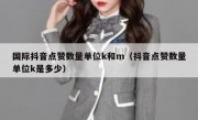 国际抖音点赞数量单位k和m（抖音点赞数量单位k是多少）