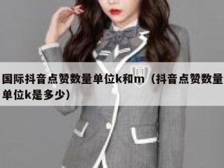 国际抖音点赞数量单位k和m（抖音点赞数量单位k是多少）
