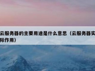 云服务器的主要用途是什么意思（云服务器实际作用）
