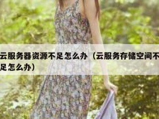 云服务器资源不足怎么办（云服务存储空间不足怎么办）