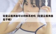 轻量云服务器可以切换系统吗（轻量云服务器能干嘛）