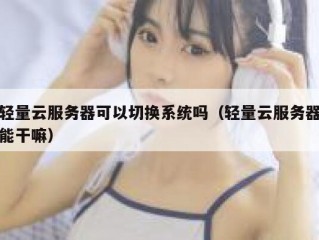 轻量云服务器可以切换系统吗（轻量云服务器能干嘛）