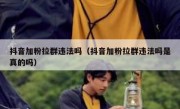 抖音加粉拉群违法吗（抖音加粉拉群违法吗是真的吗）