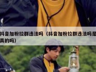 抖音加粉拉群违法吗（抖音加粉拉群违法吗是真的吗）