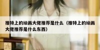 推特上的绘画大佬推荐是什么（推特上的绘画大佬推荐是什么东西）