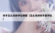 快手怎么关掉评论弹幕（怎么关闭快手里评论）
