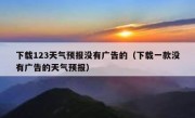 下载123天气预报没有广告的（下载一款没有广告的天气预报）
