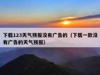 下载123天气预报没有广告的（下载一款没有广告的天气预报）