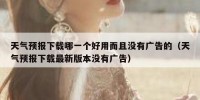 天气预报下载哪一个好用而且没有广告的（天气预报下载最新版本没有广告）