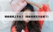 樱桃视频上不去了（樱桃视频又不能看了）