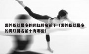 国外粉丝最多的网红排名前十（国外粉丝最多的网红排名前十有哪些）
