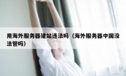 用海外服务器建站违法吗（海外服务器中国没法管吗）