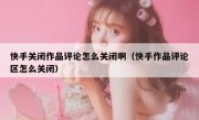 快手关闭作品评论怎么关闭啊（快手作品评论区怎么关闭）