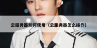 云服务器如何使用（云服务器怎么操作）