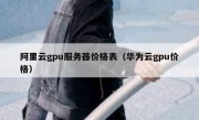 阿里云gpu服务器价格表（华为云gpu价格）