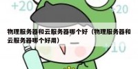 物理服务器和云服务器哪个好（物理服务器和云服务器哪个好用）