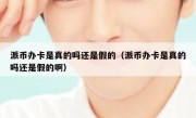 派币办卡是真的吗还是假的（派币办卡是真的吗还是假的啊）