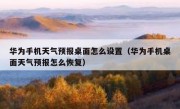 华为手机天气预报桌面怎么设置（华为手机桌面天气预报怎么恢复）