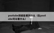 youtube到底能看到什么（在youtube可以看什么）