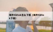 海外tiktok怎么下载（海外tiktok下载）