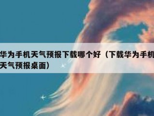 华为手机天气预报下载哪个好（下载华为手机天气预报桌面）
