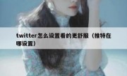 twitter怎么设置看的更舒服（推特在哪设置）