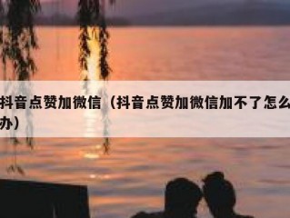 抖音点赞加微信（抖音点赞加微信加不了怎么办）