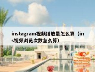 instagram视频播放量怎么算（ins视频浏览次数怎么算）
