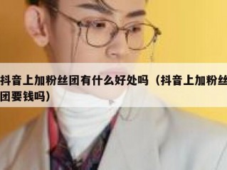 抖音上加粉丝团有什么好处吗（抖音上加粉丝团要钱吗）