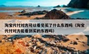 淘宝代付对方可以看见买了什么东西吗（淘宝代付对方能看到买的东西吗）