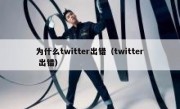 为什么twitter出错（twitter 出错）