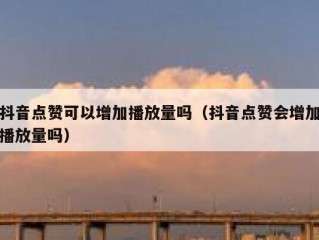 抖音点赞可以增加播放量吗（抖音点赞会增加播放量吗）