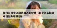 如何在抖音上取消加入的粉丝（抖音怎么取消申请加入粉丝群）