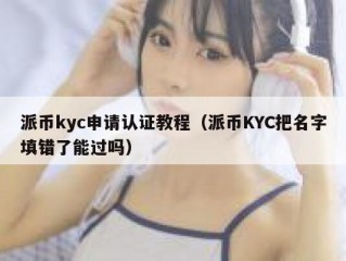 派币kyc申请认证教程（派币KYC把名字填错了能过吗）