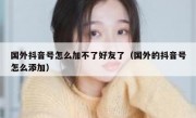 国外抖音号怎么加不了好友了（国外的抖音号怎么添加）