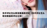 快手评论怎么取消看最新评论（快手评论怎么取消看最新评论记录）