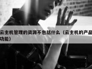 云主机管理的资源不包括什么（云主机的产品功能）