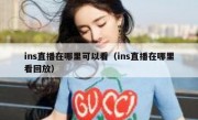 ins直播在哪里可以看（ins直播在哪里看回放）
