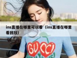 ins直播在哪里可以看（ins直播在哪里看回放）