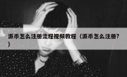 派币怎么注册流程视频教程（派币怎么注册?）