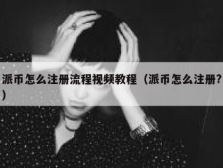 派币怎么注册流程视频教程（派币怎么注册?）