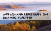 快手评论怎么关闭别人看不见我的评论（快手怎么关掉评论,不让别人看到）