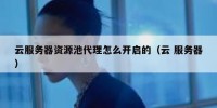 云服务器资源池代理怎么开启的（云 服务器）