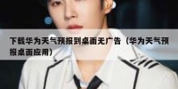 下载华为天气预报到桌面无广告（华为天气预报桌面应用）