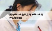 国内tiktok连不上网（tiktok用什么加速器）