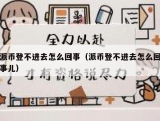 派币登不进去怎么回事（派币登不进去怎么回事儿）