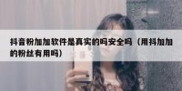 抖音粉加加软件是真实的吗安全吗（用抖加加的粉丝有用吗）