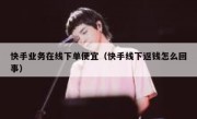 快手业务在线下单便宜（快手线下返钱怎么回事）