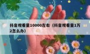 抖音观看量10000左右（抖音观看量1万2怎么办）
